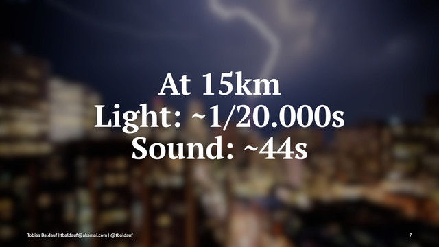 At 15km
Light: ~1/20.000s
Sound: ~44s
Tobias Baldauf | tbaldauf@akamai.com | @tbaldauf 7
