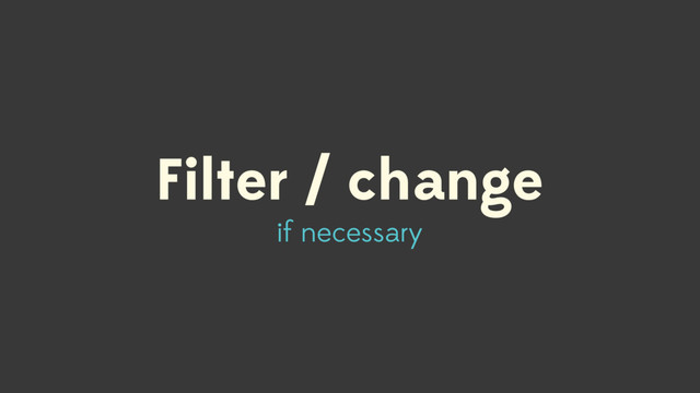 Filter / change
if necessary
