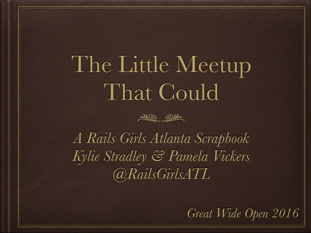 The Little Meetup
That Could
A Rails Girls Atlanta Scrapbook
Kylie Stradley & Pamela Vickers
@RailsGirlsATL
Great Wide Open 2016
