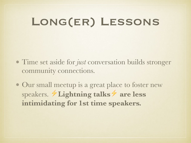 Long(er) Lessons
• Time set aside for just conversation builds stronger
community connections.
• Our small meetup is a great place to foster new
speakers. ⚡Lightning talks⚡ are less
intimidating for 1st time speakers.

