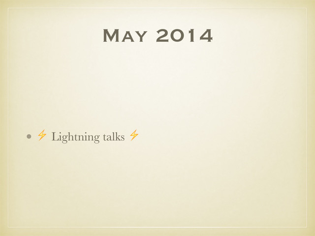 May 2014
• ⚡ Lightning talks ⚡
