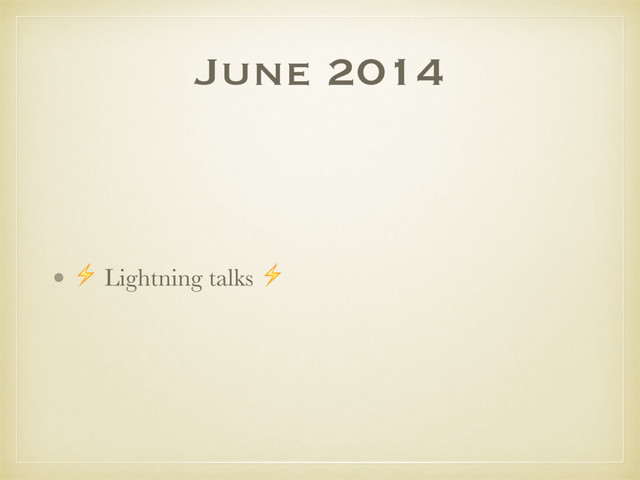 June 2014
• ⚡ Lightning talks ⚡
