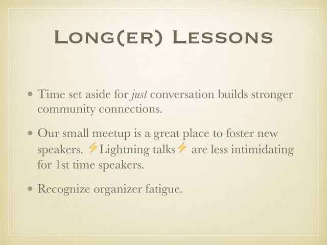 Long(er) Lessons
• Time set aside for just conversation builds stronger
community connections.
• Our small meetup is a great place to foster new
speakers. ⚡Lightning talks⚡ are less intimidating
for 1st time speakers.
• Recognize organizer fatigue.
