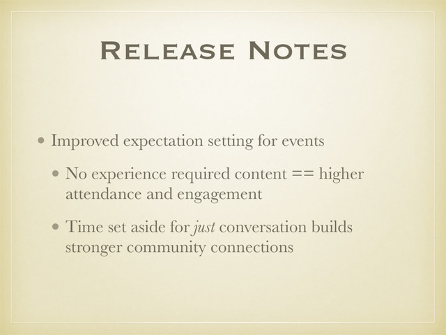 Release Notes
• Improved expectation setting for events
• No experience required content == higher
attendance and engagement
• Time set aside for just conversation builds
stronger community connections
