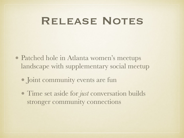 Release Notes
• Patched hole in Atlanta women’s meetups
landscape with supplementary social meetup
• Joint community events are fun
• Time set aside for just conversation builds
stronger community connections
