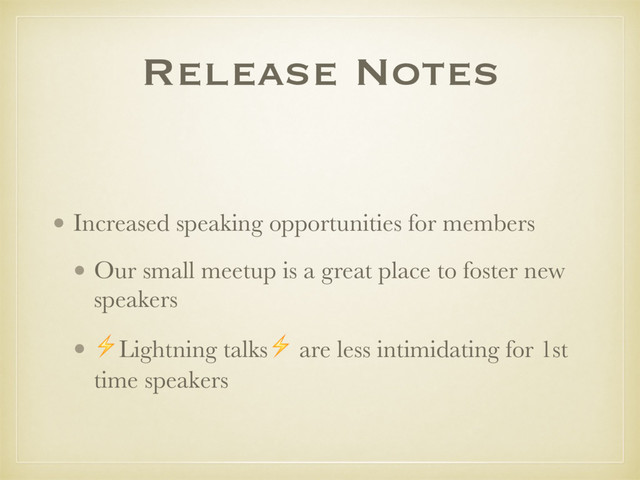 Release Notes
• Increased speaking opportunities for members
• Our small meetup is a great place to foster new
speakers
• ⚡Lightning talks⚡ are less intimidating for 1st
time speakers
