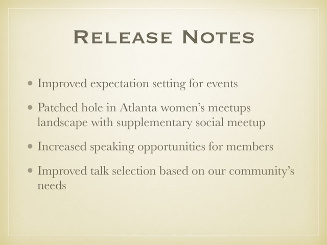 Release Notes
• Improved expectation setting for events
• Patched hole in Atlanta women’s meetups
landscape with supplementary social meetup
• Increased speaking opportunities for members
• Improved talk selection based on our community’s
needs 
