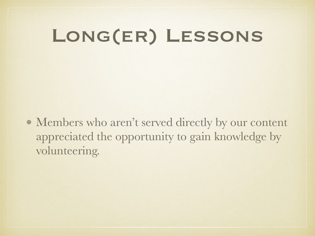 Long(er) Lessons
• Members who aren’t served directly by our content
appreciated the opportunity to gain knowledge by
volunteering.
