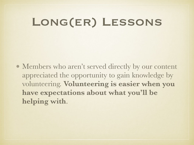 Long(er) Lessons
• Members who aren’t served directly by our content
appreciated the opportunity to gain knowledge by
volunteering. Volunteering is easier when you
have expectations about what you’ll be
helping with.
