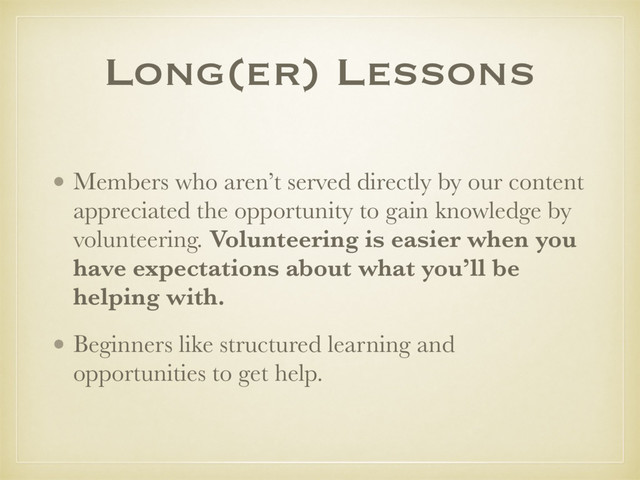Long(er) Lessons
• Members who aren’t served directly by our content
appreciated the opportunity to gain knowledge by
volunteering. Volunteering is easier when you
have expectations about what you’ll be
helping with.
• Beginners like structured learning and
opportunities to get help.
