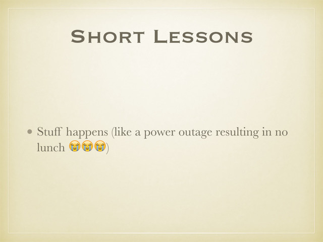 Short Lessons
• Stuff happens (like a power outage resulting in no
lunch ***)
