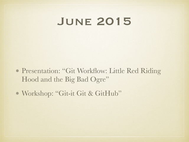 June 2015
• Presentation: “Git Workﬂow: Little Red Riding
Hood and the Big Bad Ogre”
• Workshop: “Git-it Git & GitHub”

