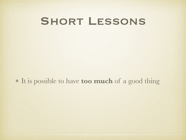 Short Lessons
• It is possible to have too much of a good thing
