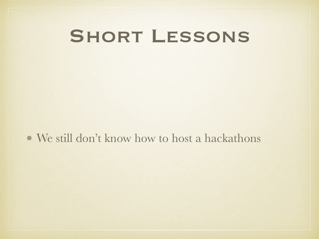 Short Lessons
• We still don’t know how to host a hackathons
