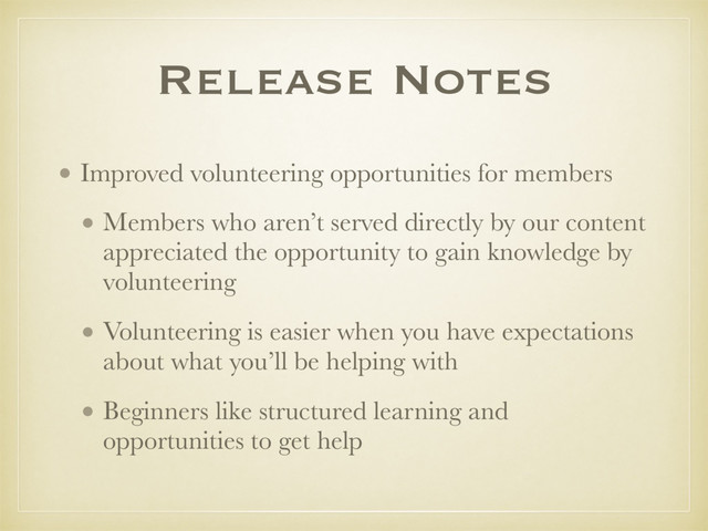 Release Notes
• Improved volunteering opportunities for members
• Members who aren’t served directly by our content
appreciated the opportunity to gain knowledge by
volunteering
• Volunteering is easier when you have expectations
about what you’ll be helping with
• Beginners like structured learning and
opportunities to get help
