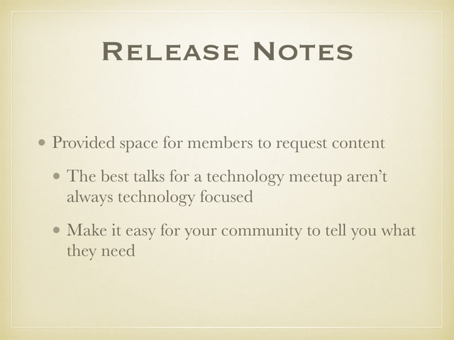 Release Notes
• Provided space for members to request content
• The best talks for a technology meetup aren’t
always technology focused
• Make it easy for your community to tell you what
they need
