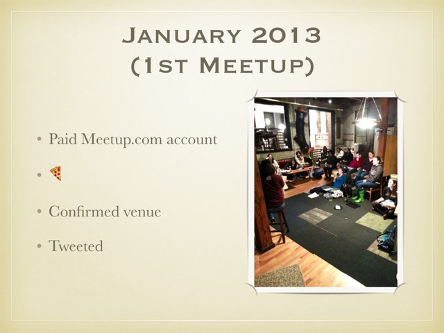 • Paid Meetup.com account
• !
• Conﬁrmed venue
• Tweeted
January 2013
(1st Meetup)
