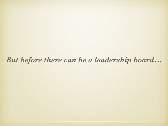 But before there can be a leadership board…
