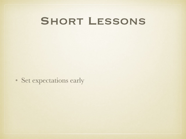 Short Lessons
• Set expectations early
