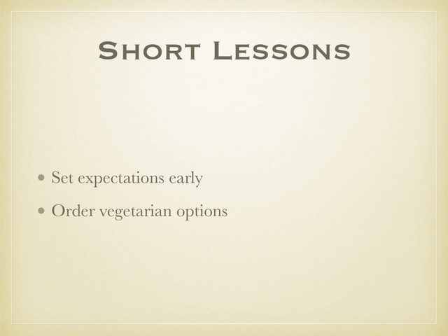 Short Lessons
• Set expectations early
• Order vegetarian options
