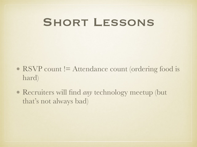 Short Lessons
• RSVP count != Attendance count (ordering food is
hard)
• Recruiters will ﬁnd any technology meetup (but
that’s not always bad)
