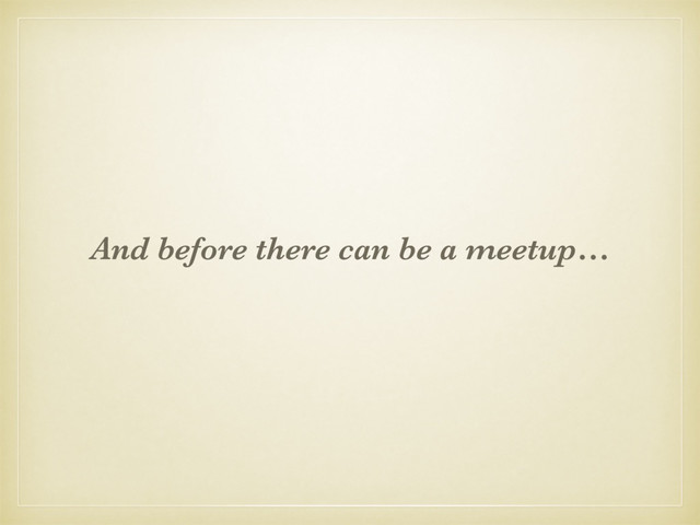 And before there can be a meetup…
