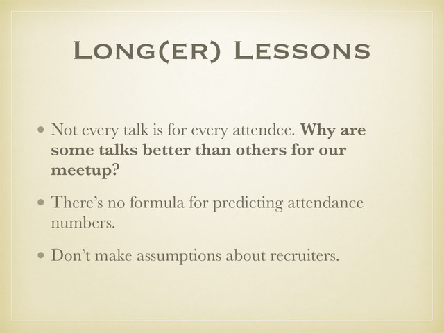 • Not every talk is for every attendee. Why are
some talks better than others for our
meetup?
• There’s no formula for predicting attendance
numbers.
• Don’t make assumptions about recruiters.
Long(er) Lessons
