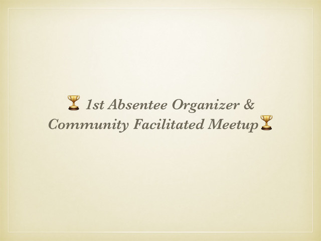 & 1st Absentee Organizer &
Community Facilitated Meetup&
