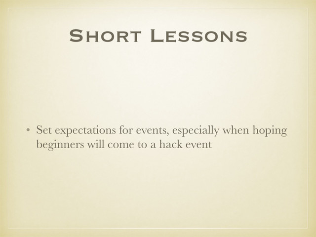 Short Lessons
• Set expectations for events, especially when hoping
beginners will come to a hack event
