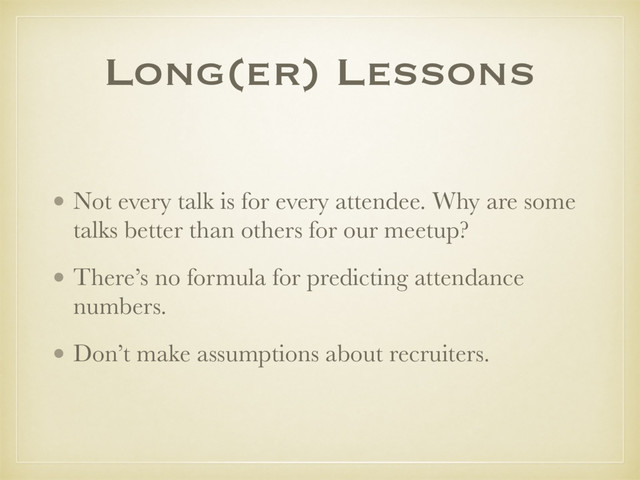 • Not every talk is for every attendee. Why are some
talks better than others for our meetup?
• There’s no formula for predicting attendance
numbers.
• Don’t make assumptions about recruiters.
Long(er) Lessons
