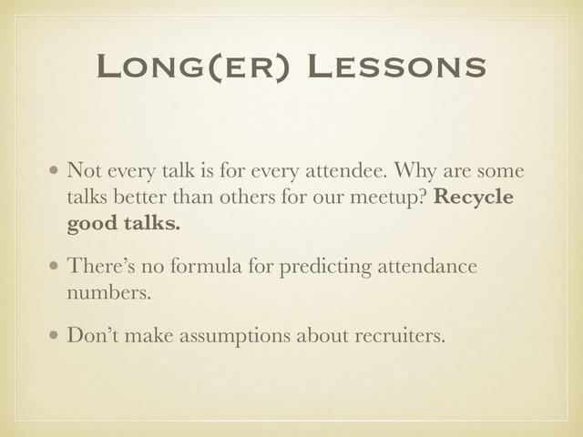 • Not every talk is for every attendee. Why are some
talks better than others for our meetup? Recycle
good talks.
• There’s no formula for predicting attendance
numbers.
• Don’t make assumptions about recruiters.
Long(er) Lessons
