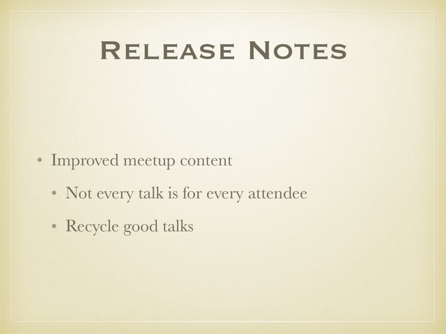 Release Notes
• Improved meetup content
• Not every talk is for every attendee
• Recycle good talks
