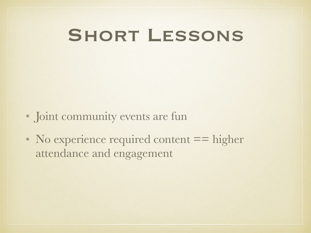 Short Lessons
• Joint community events are fun
• No experience required content == higher
attendance and engagement
