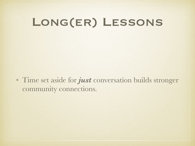 Long(er) Lessons
• Time set aside for just conversation builds stronger
community connections.
