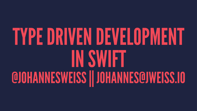 TYPE DRIVEN DEVELOPMENT
IN SWIFT
@JOHANNESWEISS || JOHANNES@JWEISS.IO
