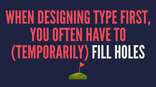 WHEN DESIGNING TYPE FIRST,
YOU OFTEN HAVE TO
(TEMPORARILY) FILL HOLES
⛳️
