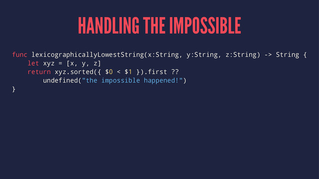 HANDLING THE IMPOSSIBLE
func lexicographicallyLowestString(x:String, y:String, z:String) -> String {
let xyz = [x, y, z]
return xyz.sorted({ $0 < $1 }).first ??
undefined("the impossible happened!")
}
