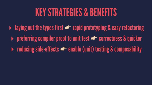 KEY STRATEGIES & BENEFITS
▸ laying out the types first ! rapid prototyping & easy refactoring
▸ preferring compiler proof to unit test ! correctness & quicker
▸ reducing side-effects ! enable (unit) testing & composability
