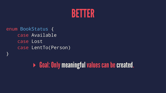 BETTER
enum BookStatus {
case Available
case Lost
case LentTo(Person)
}
▸ Goal: Only meaningful values can be created.
