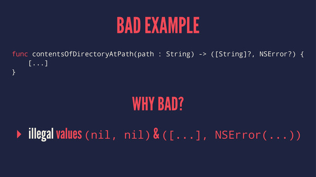 BAD EXAMPLE
func contentsOfDirectoryAtPath(path : String) -> ([String]?, NSError?) {
[...]
}
WHY BAD?
▸ illegal values (nil, nil) & ([...], NSError(...))

