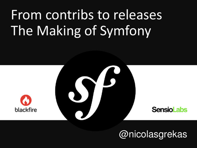 From contribs to releases
The Making of Symfony
@nicolasgrekas
