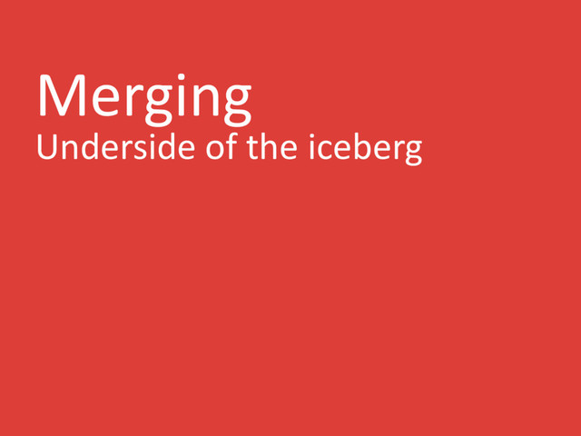 Merging
Underside of the iceberg
