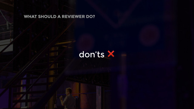 don’ts ❌
WHAT SHOULD A REVIEWER DO?
