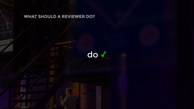 do ✓
WHAT SHOULD A REVIEWER DO?
