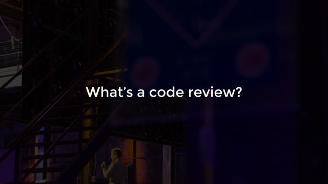What’s a code review?

