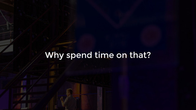 Why spend time on that?
