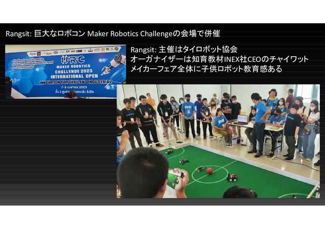 Rangsit: 巨大なロボコン Maker Robotics Challengeの会場で併催
Rangsit: 主催はタイロボット協会
オーガナイザーは知育教材INEX社CEOのチャイワット
メイカーフェア全体に子供ロボット教育感ある
