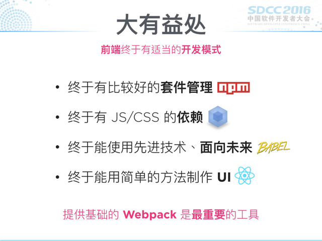 • 终于有比较好的套件管理理
• 终于有 JS/CSS 的依赖
• 终于能使⽤用先进技术、⾯面向未来
• 终于能⽤用简单的⽅方法制作 UI
⼤大有益处
前端终于有适当的开发模式
提供基础的 Webpack 是最重要的⼯工具
