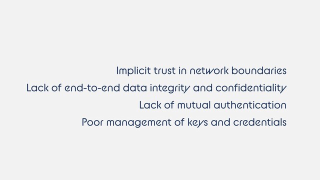 Implicit trust in network boundaries
Lack of mutual authentication
Lack of end-to-end data integrity and confidentiality
Poor management of keys and credentials
