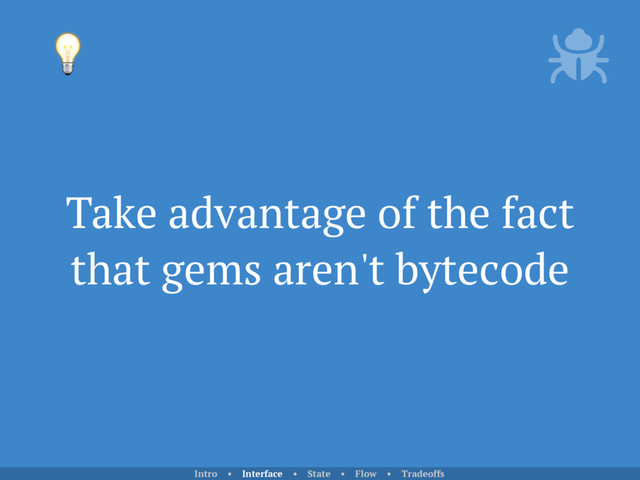 Take advantage of the fact
that gems aren't bytecode

Intro • Interface • State • Flow • Tradeoffs
